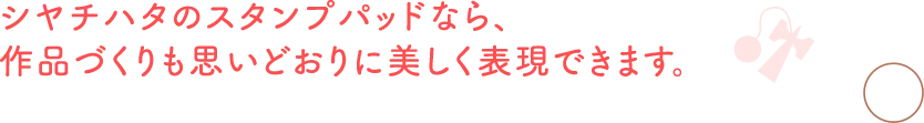 シヤチハタのスタンプパッドなら、作品づくりも思いどおりに美しく表現できます。