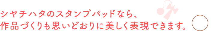 シヤチハタのスタンプパッドなら、作品づくりも思いどおりに美しく表現できます。